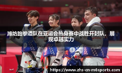 潍坊跆拳道队在亚运会热身赛中战胜开封队,展现卓越实力