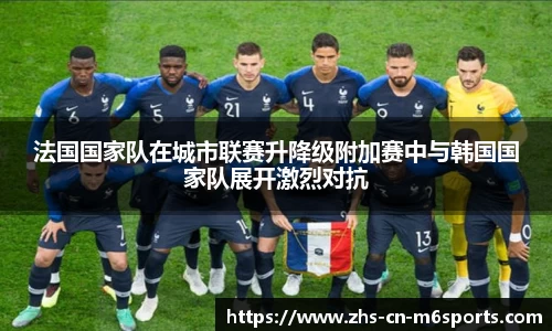 法国国家队在城市联赛升降级附加赛中与韩国国家队展开激烈对抗