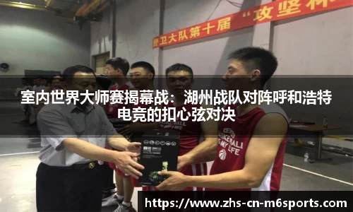 室内世界大师赛揭幕战:湖州战队对阵呼和浩特电竞的扣心弦对决