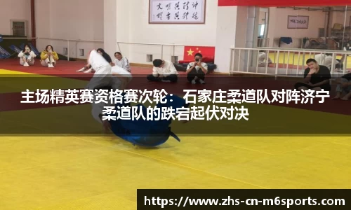 主场精英赛资格赛次轮:石家庄柔道队对阵济宁柔道队的跌宕起伏对决