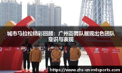 城市马拉松精彩回顾:广州街舞队展现出色团队意识与表现