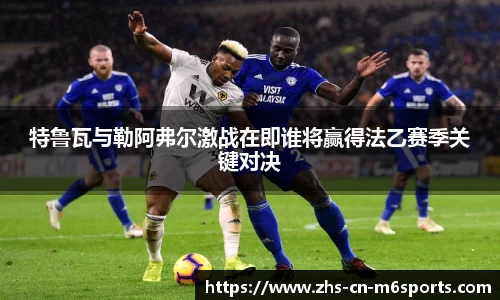 特鲁瓦与勒阿弗尔激战在即谁将赢得法乙赛季关键对决